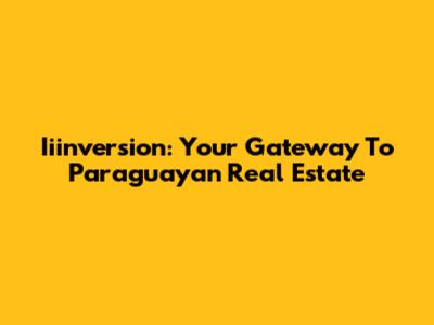 Iiinversion: Your Gateway To Paraguayan Real Estate
