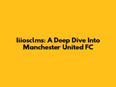 Iiiosclms: A Deep Dive Into Manchester United FC