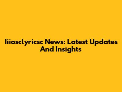 Iiiosclyricsc News: Latest Updates And Insights