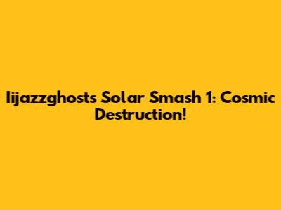 Iijazzghost's Solar Smash 1: Cosmic Destruction!