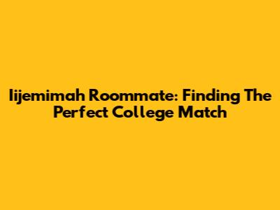 Iijemimah Roommate: Finding The Perfect College Match