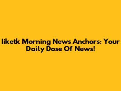 Iiketk Morning News Anchors: Your Daily Dose Of News!