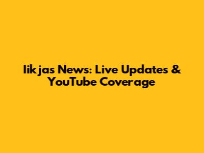 Iikjas News: Live Updates & YouTube Coverage