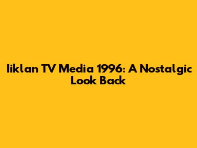 Iiklan TV Media 1996: A Nostalgic Look Back