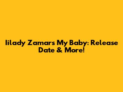 Iilady Zamar's 'My Baby': Release Date & More!