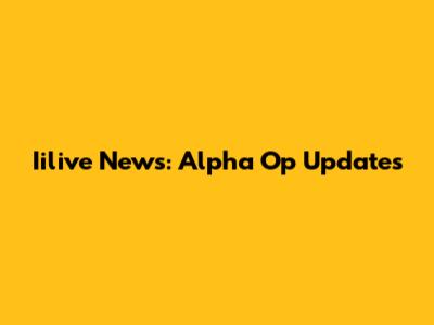 Iilive News: Alpha Op Updates