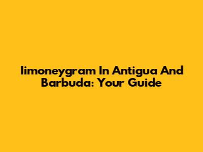 Iimoneygram In Antigua And Barbuda: Your Guide
