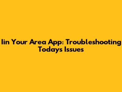 Iin Your Area App: Troubleshooting Today's Issues