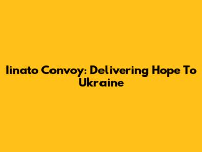 Iinato Convoy: Delivering Hope To Ukraine