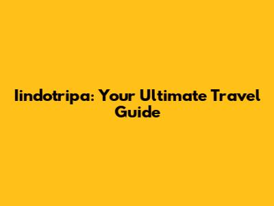 Iindotripa: Your Ultimate Travel Guide