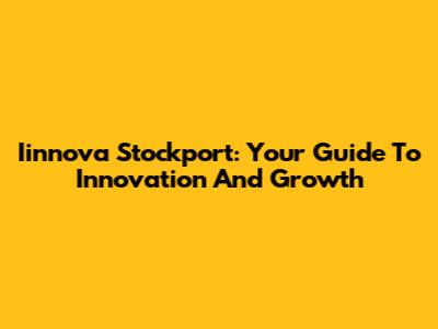 Iinnova Stockport: Your Guide To Innovation And Growth