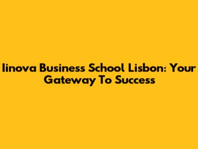 Iinova Business School Lisbon: Your Gateway To Success