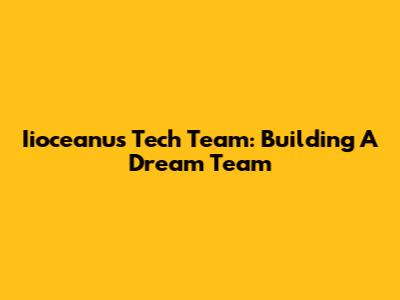 Iioceanu's Tech Team: Building A Dream Team