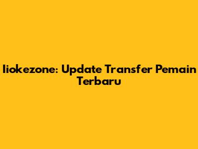 Iiokezone: Update Transfer Pemain Terbaru
