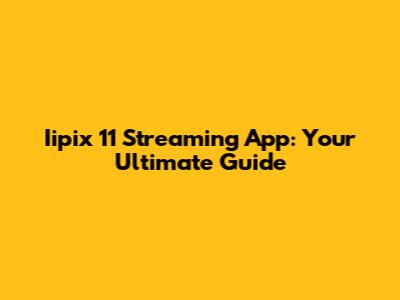 Iipix 11 Streaming App: Your Ultimate Guide