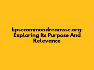 Iipsecommondreamsse.org: Exploring Its Purpose And Relevance