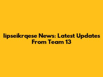 Iipseikrqese News: Latest Updates From Team 13