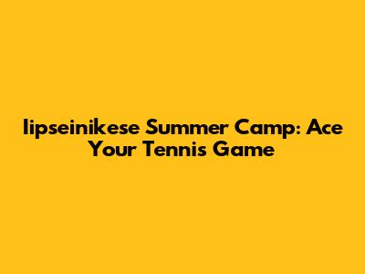 Iipseinikese Summer Camp: Ace Your Tennis Game