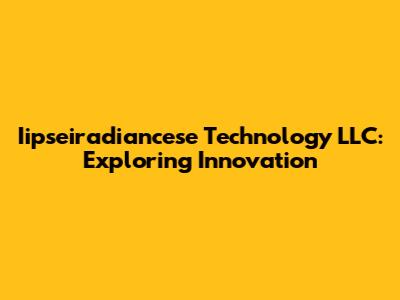 Iipseiradiancese Technology LLC: Exploring Innovation