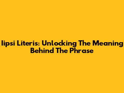 Iipsi Literis: Unlocking The Meaning Behind The Phrase