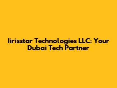 Iirisstar Technologies LLC: Your Dubai Tech Partner