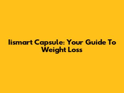 Iismart Capsule: Your Guide To Weight Loss