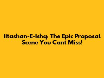 Iitashan-E-Ishq: The Epic Proposal Scene You Can't Miss!