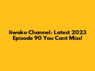 Iiwoko Channel: Latest 2023 Episode 90 You Can't Miss!