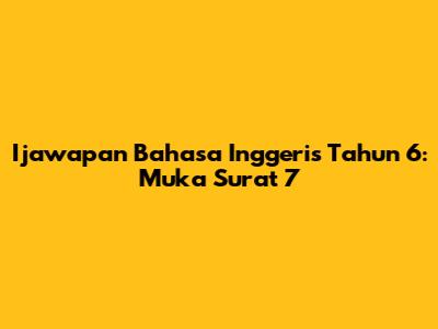 Ijawapan Bahasa Inggeris Tahun 6: Muka Surat 7