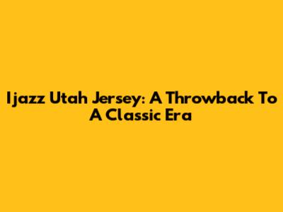 Ijazz Utah Jersey: A Throwback To A Classic Era
