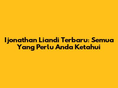 Ijonathan Liandi Terbaru: Semua Yang Perlu Anda Ketahui