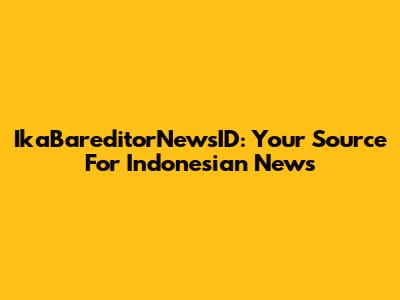 IkaBareditorNewsID: Your Source For Indonesian News