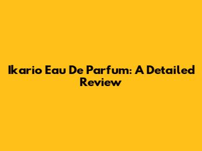 Ikario Eau De Parfum: A Detailed Review