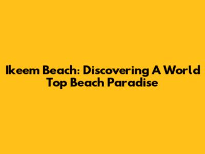 Ikeem Beach: Discovering A World Top Beach Paradise
