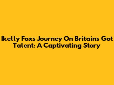 Ikelly Fox's Journey On Britain's Got Talent: A Captivating Story