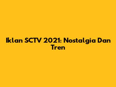 Iklan SCTV 2021: Nostalgia Dan Tren