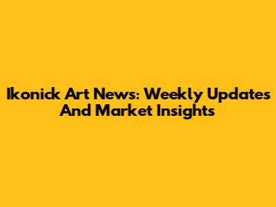 Ikonick Art News: Weekly Updates And Market Insights