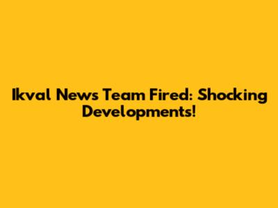 Ikval News Team Fired: Shocking Developments!