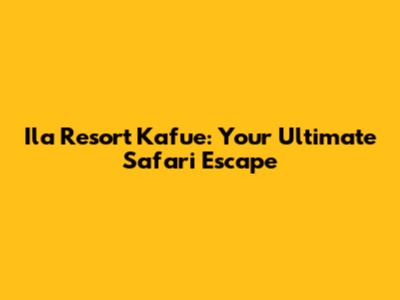 Ila Resort Kafue: Your Ultimate Safari Escape