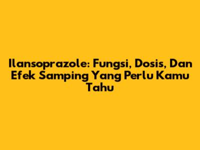 Ilansoprazole: Fungsi, Dosis, Dan Efek Samping Yang Perlu Kamu Tahu