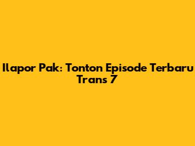 Ilapor Pak: Tonton Episode Terbaru Trans 7