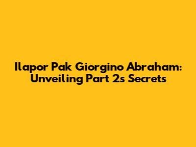 Ilapor Pak Giorgino Abraham: Unveiling Part 2's Secrets