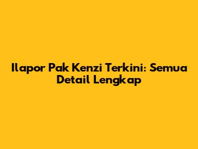 Ilapor Pak Kenzi Terkini: Semua Detail Lengkap