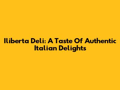 Iliberta Deli: A Taste Of Authentic Italian Delights