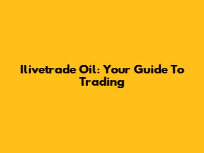 Ilivetrade Oil: Your Guide To Trading