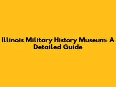 Illinois Military History Museum: A Detailed Guide