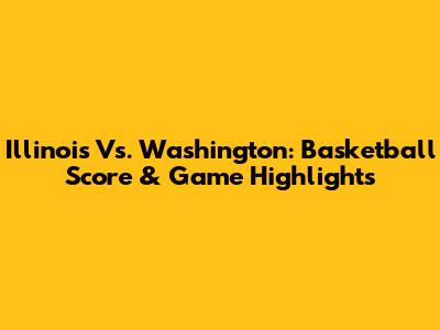 Illinois Vs. Washington: Basketball Score & Game Highlights