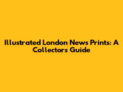 Illustrated London News Prints: A Collector's Guide