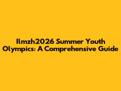 Ilmzh2026 Summer Youth Olympics: A Comprehensive Guide