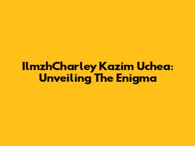IlmzhCharley Kazim Uchea: Unveiling The Enigma